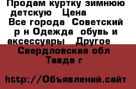 Продам куртку зимнюю детскую › Цена ­ 2 000 - Все города, Советский р-н Одежда, обувь и аксессуары » Другое   . Свердловская обл.,Тавда г.